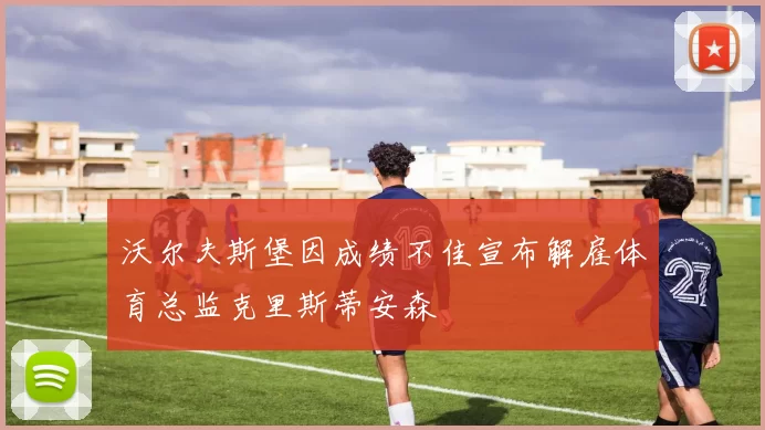 沃尔夫斯堡因成绩不佳宣布解雇体育总监克里斯蒂安森