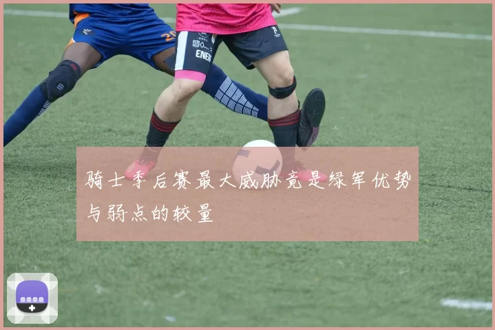 骑士季后赛最大威胁竟是绿军优势与弱点的较量