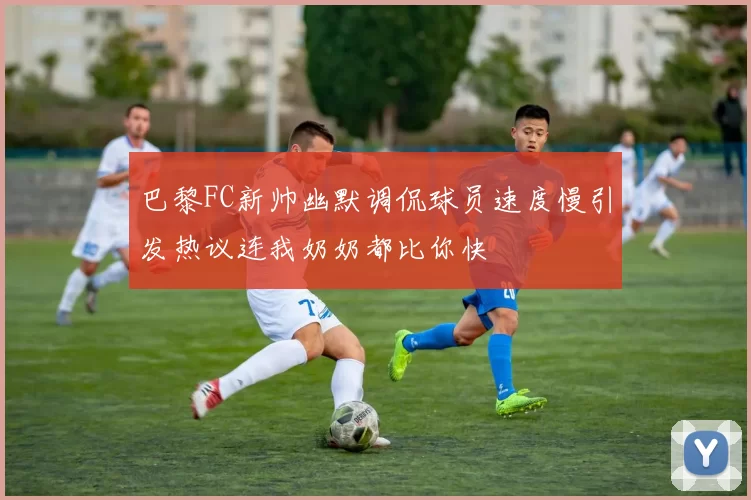 巴黎FC新帅幽默调侃球员速度慢引发热议连我奶奶都比你快
