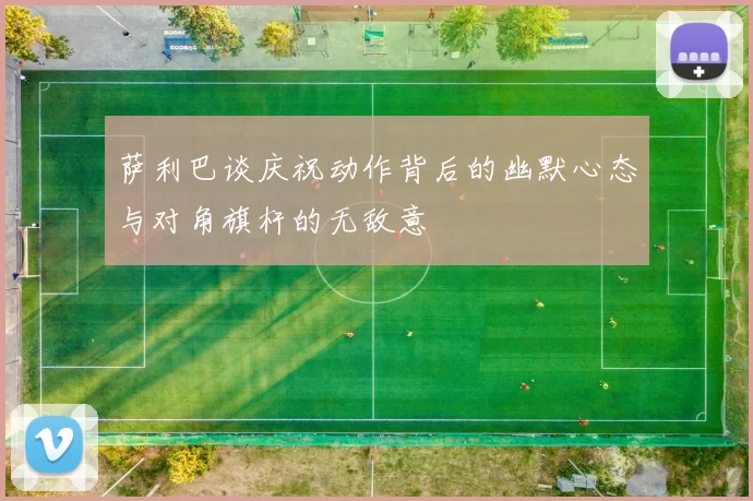 萨利巴谈庆祝动作背后的幽默心态与对角旗杆的无敌意