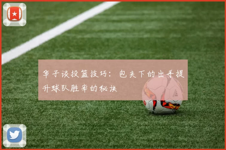 华子谈投篮技巧：包夹下的出手提升球队胜率的秘诀