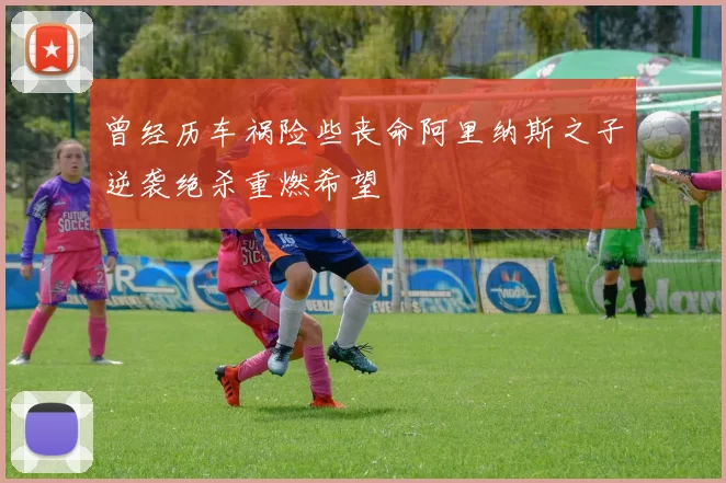 曾经历车祸险些丧命阿里纳斯之子逆袭绝杀重燃希望