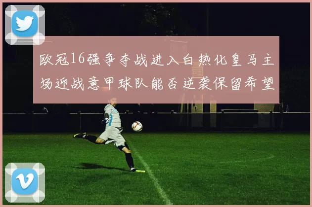 欧冠16强争夺战进入白热化皇马主场迎战意甲球队能否逆袭保留希望