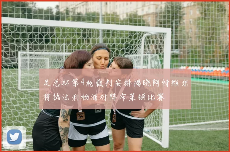 足总杯第4轮裁判安排揭晓阿特维尔将执法利物浦对阵布莱顿比赛