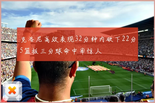 克洛尼高效表现32分钟内砍下22分5篮板三分球命中率惊人