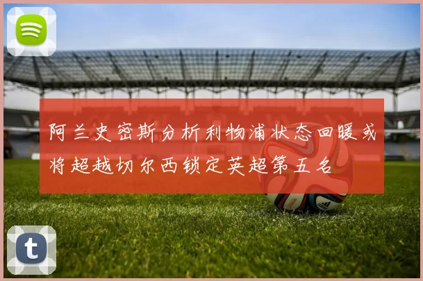 阿兰史密斯分析利物浦状态回暖或将超越切尔西锁定英超第五名