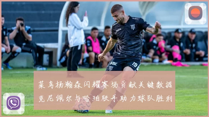 菜鸟杨瀚森闪耀赛场贡献关键数据克尼佩尔与哈珀联手助力球队胜利