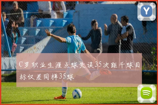 C罗职业生涯点球失误35次距千球目标仅差同样35球