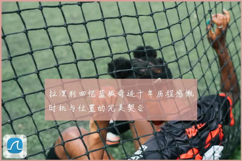 拉涅利回忆蓝狐奇迹十年历程感慨时机与位置的完美契合