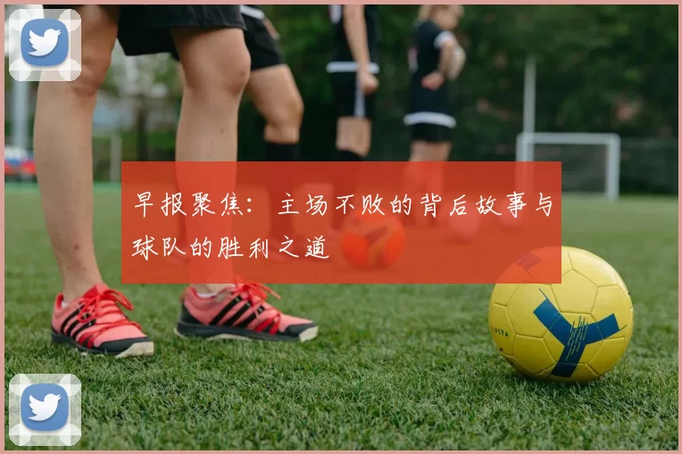 早报聚焦：主场不败的背后故事与球队的胜利之道