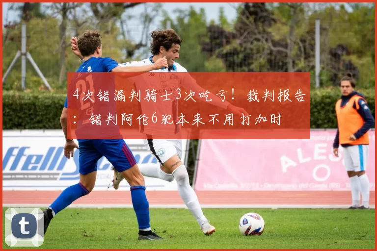 4次错漏判骑士3次吃亏！裁判报告：错判阿伦6犯本来不用打加时