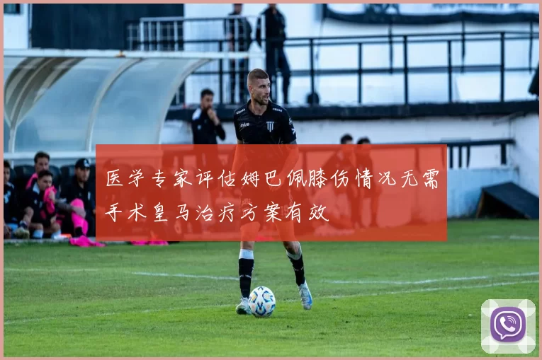 医学专家评估姆巴佩膝伤情况无需手术皇马治疗方案有效