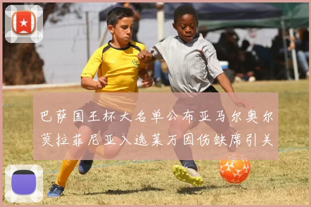 巴萨国王杯大名单公布亚马尔奥尔莫拉菲尼亚入选莱万因伤缺席引关注