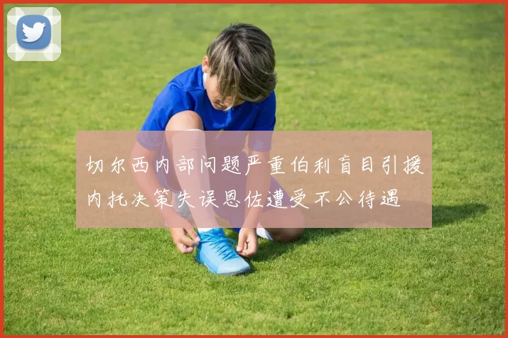 切尔西内部问题严重伯利盲目引援内托决策失误恩佐遭受不公待遇