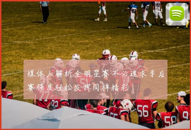 媒体人解析全明星赛不必追求季后赛强度轻松发挥同样精彩