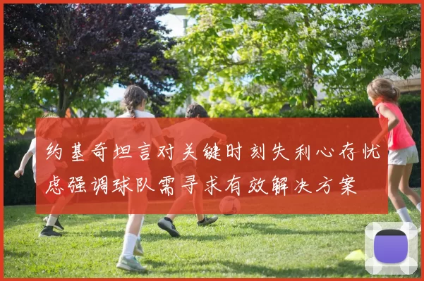 约基奇坦言对关键时刻失利心存忧虑强调球队需寻求有效解决方案