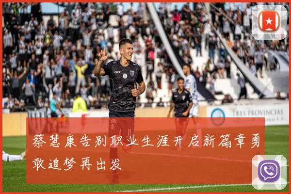 蔡慧康告别职业生涯开启新篇章勇敢追梦再出发