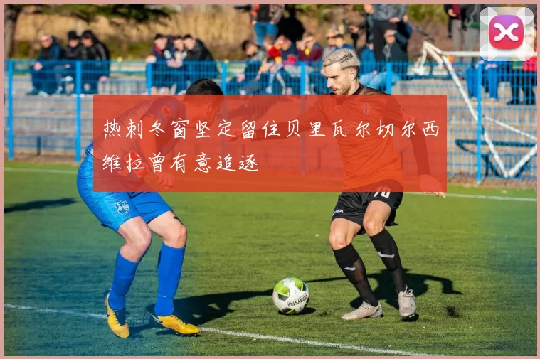 热刺冬窗坚定留住贝里瓦尔切尔西维拉曾有意追逐