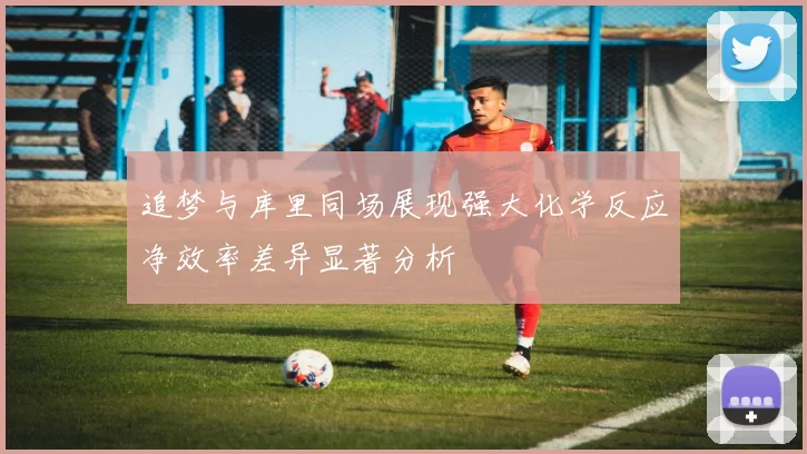 追梦与库里同场展现强大化学反应净效率差异显著分析
